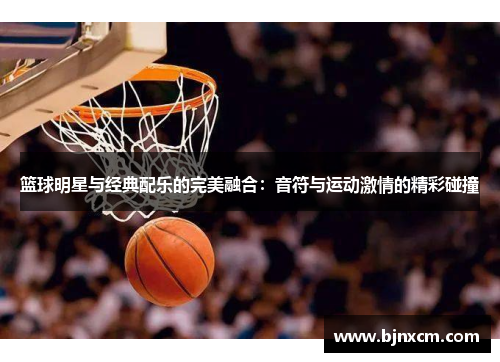 篮球明星与经典配乐的完美融合：音符与运动激情的精彩碰撞