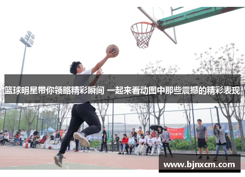 篮球明星带你领略精彩瞬间 一起来看动图中那些震撼的精彩表现