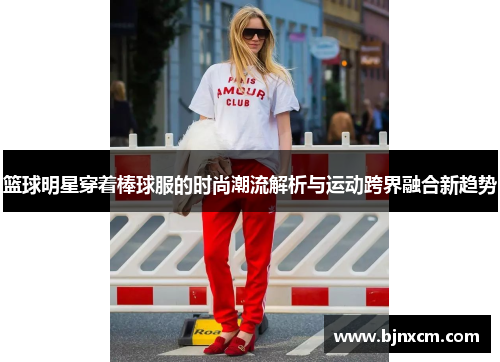 篮球明星穿着棒球服的时尚潮流解析与运动跨界融合新趋势