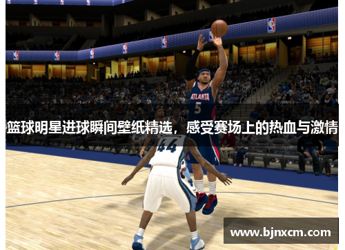 篮球明星进球瞬间壁纸精选，感受赛场上的热血与激情