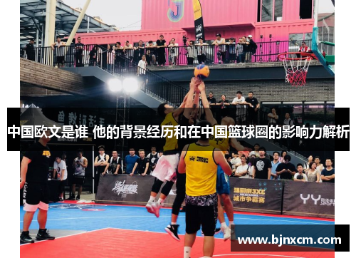 中国欧文是谁 他的背景经历和在中国篮球圈的影响力解析