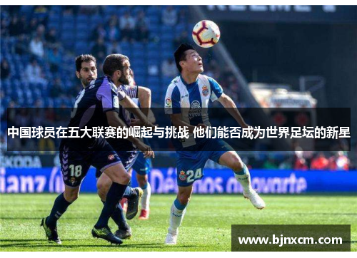 中国球员在五大联赛的崛起与挑战 他们能否成为世界足坛的新星