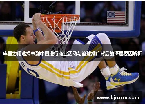 库里为何选择来到中国进行商业活动与篮球推广背后的深层原因解析